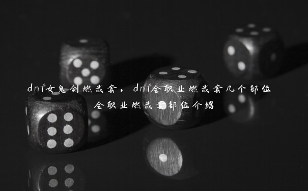 dnf女鬼剑燃武套,dnf全职业燃武套几个部位 全职业燃武套部位介绍 dnf女鬼剑燃武套,dnf全职业燃武套几个部位 全职业燃武套部位介绍