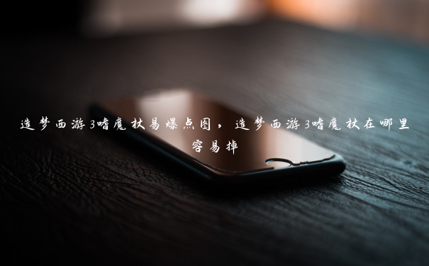 造梦西游3嗜魔杖易爆点图,造梦西游3嗜魔杖在哪里容易掉 造梦西游3嗜魔杖易爆点图,造梦西游3嗜魔杖在哪里容易掉