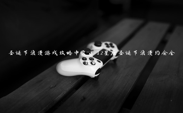 圣诞节浪漫游戏攻略中文,12星座圣诞节浪漫约会全攻略 圣诞节浪漫游戏攻略中文,12星座圣诞节浪漫约会全攻略
