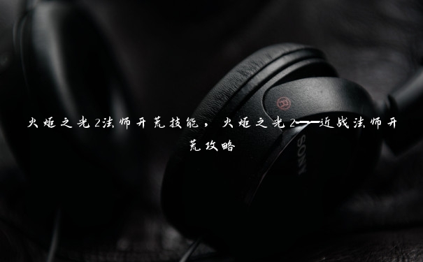 火炬之光2法师开荒技能,火炬之光2——近战法师开荒攻略 火炬之光2法师开荒技能,火炬之光2——近战法师开荒攻略