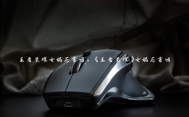 王者荣耀女娲厉害吗，《王者荣耀》女娲厉害吗