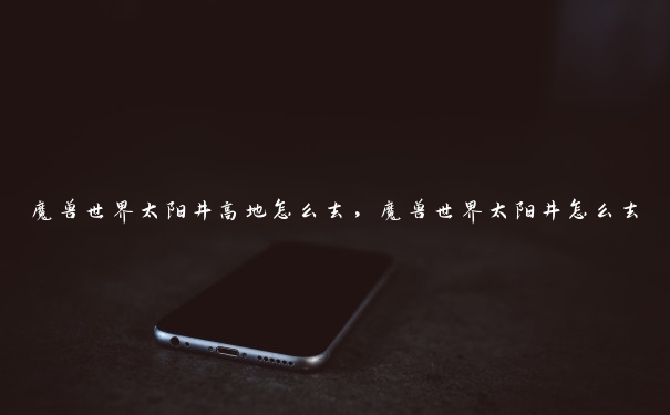 魔兽世界太阳井高地怎么去,魔兽世界太阳井怎么去 魔兽世界太阳井高地怎么去,魔兽世界太阳井怎么去