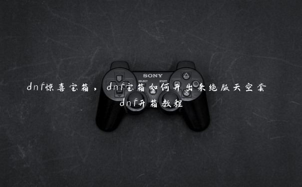 dnf惊喜宝箱,dnf宝箱如何开出来绝版天空套 dnf开箱教程 dnf惊喜宝箱,dnf宝箱如何开出来绝版天空套 dnf开箱教程
