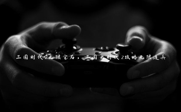 三国时代2无限宝石,三国大时代2攻略无限造兵 三国时代2无限宝石,三国大时代2攻略无限造兵