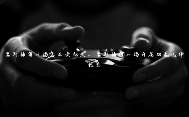 黑荆棘角斗场怎么卖奴隶,黑荆棘角斗场开局奴隶选择推荐 黑荆棘角斗场怎么卖奴隶,黑荆棘角斗场开局奴隶选择推荐