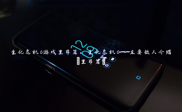 生化危机6游戏里昂篇，生化危机6——主要敌人介绍(里昂篇)