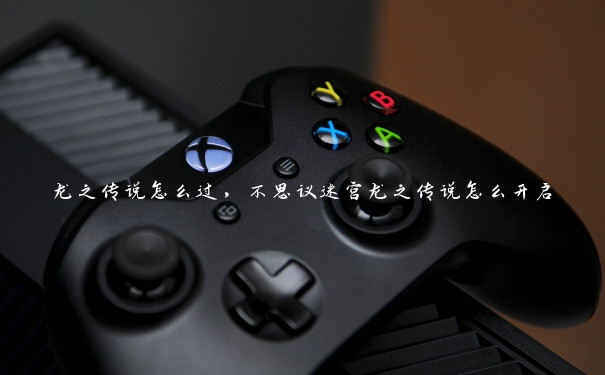 龙之传说怎么过,不思议迷宫龙之传说怎么开启 龙之传说怎么过,不思议迷宫龙之传说怎么开启