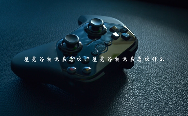 星露谷物语最喜欢,星露谷物语最喜欢什么 星露谷物语最喜欢,星露谷物语最喜欢什么
