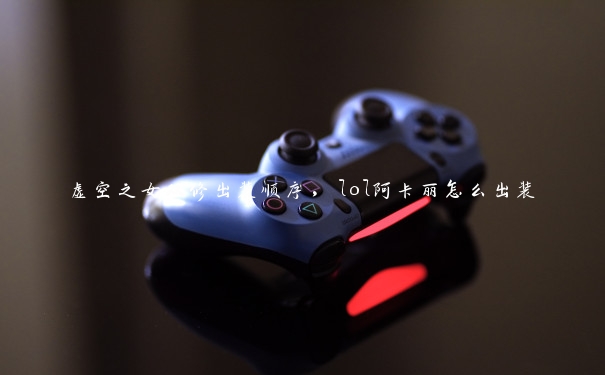 虚空之女双修出装顺序,lol阿卡丽怎么出装 虚空之女双修出装顺序,lol阿卡丽怎么出装