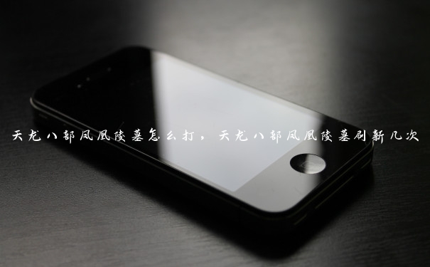 天龙八部凤凰陵墓怎么打,天龙八部凤凰陵墓刷新几次 天龙八部凤凰陵墓怎么打,天龙八部凤凰陵墓刷新几次
