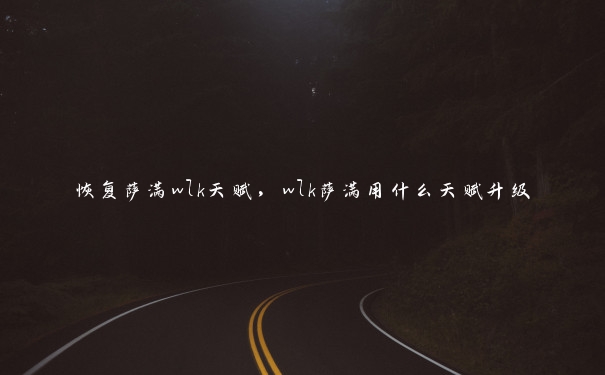 恢复萨满wlk天赋,wlk萨满用什么天赋升级 恢复萨满wlk天赋,wlk萨满用什么天赋升级