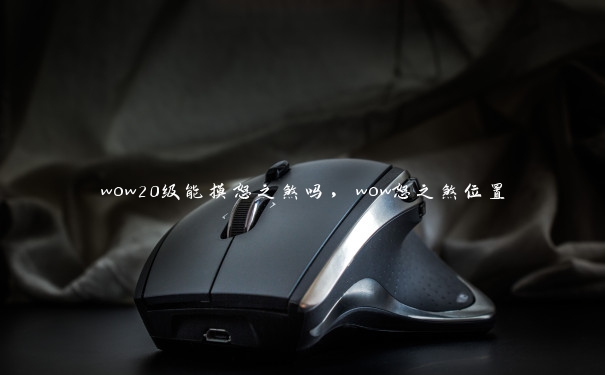 wow20级能摸怒之煞吗,wow怒之煞位置 wow20级能摸怒之煞吗,wow怒之煞位置