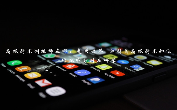 高级骑术训练师在哪,魔兽世界 血精灵高级骑术和飞行执照分别在哪学 高级骑术训练师在哪,魔兽世界 血精灵高级骑术和飞行执照分别在哪学