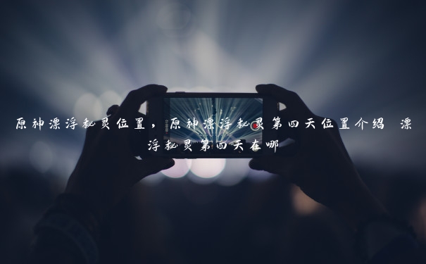 原神漂浮秘灵位置,原神漂浮秘灵第四天位置介绍 漂浮秘灵第四天在哪 原神漂浮秘灵位置,原神漂浮秘灵第四天位置介绍 漂浮秘灵第四天在哪