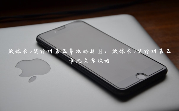 纸嫁衣2奘铃村第五章攻略拼图,纸嫁衣2奘铃村第五章纯文字攻略 纸嫁衣2奘铃村第五章攻略拼图,纸嫁衣2奘铃村第五章纯文字攻略