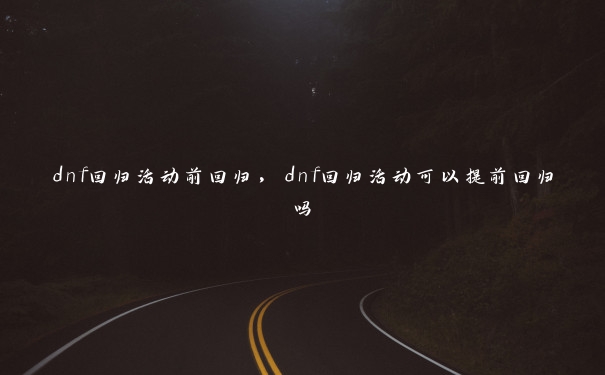 dnf回归活动前回归,dnf回归活动可以提前回归吗 dnf回归活动前回归,dnf回归活动可以提前回归吗