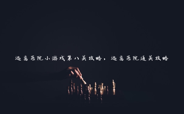 逃离医院小游戏第八关攻略,逃离医院通关攻略 逃离医院小游戏第八关攻略,逃离医院通关攻略