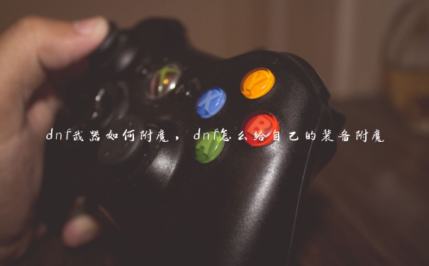 dnf武器如何附魔,dnf怎么给自己的装备附魔 dnf武器如何附魔,dnf怎么给自己的装备附魔