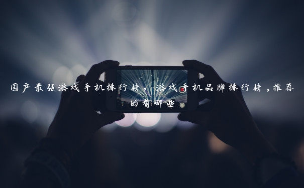国产最强游戏手机排行榜,游戏手机品牌排行榜,推荐的有哪些 国产最强游戏手机排行榜,游戏手机品牌排行榜,推荐的有哪些