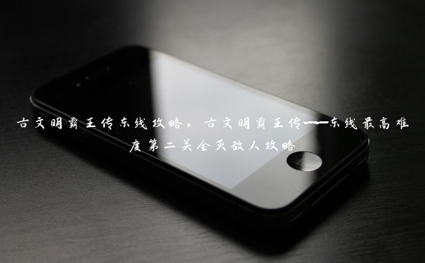 古文明霸王传东线攻略,古文明霸王传——东线最高难度第二关全灭敌人攻略 古文明霸王传东线攻略,古文明霸王传——东线最高难度第二关全灭敌人攻略