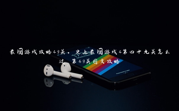 最囧游戏攻略49关,史上最囧游戏4第四十九关怎么过 第49关图文攻略 最囧游戏攻略49关,史上最囧游戏4第四十九关怎么过 第49关图文攻略