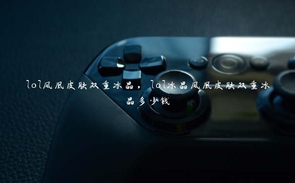 lol凤凰皮肤双重冰晶,lol冰晶凤凰皮肤双重冰晶多少钱 lol凤凰皮肤双重冰晶,lol冰晶凤凰皮肤双重冰晶多少钱