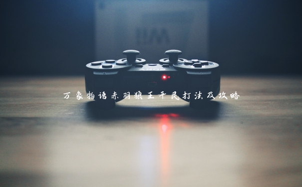 万象物语赤羽狼王平民打法及攻略 万象物语赤羽狼王平民打法及攻略