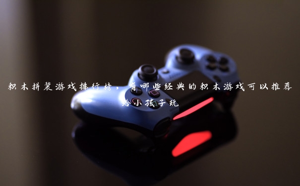 积木拼装游戏排行榜,有哪些经典的积木游戏可以推荐给小孩子玩 积木拼装游戏排行榜,有哪些经典的积木游戏可以推荐给小孩子玩