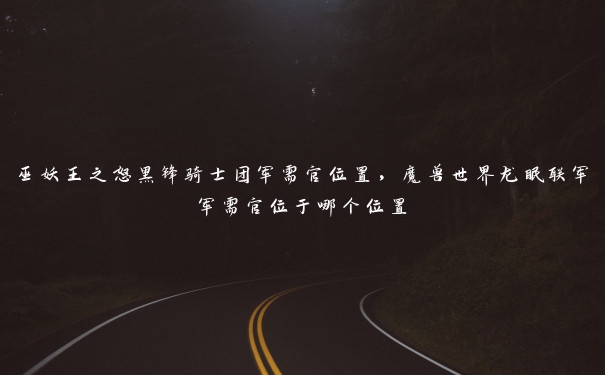 巫妖王之怒黑锋骑士团军需官位置，魔兽世界龙眠联军军需官位于哪个位置
