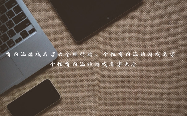 有内涵游戏名字大全排行榜,个性有内涵的游戏名字 个性有内涵的游戏名字大全 有内涵游戏名字大全排行榜,个性有内涵的游戏名字 个性有内涵的游戏名字大全