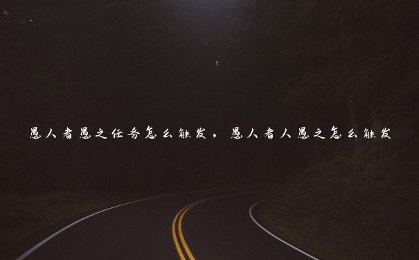 愚人者愚之任务怎么触发,愚人者人愚之怎么触发 愚人者愚之任务怎么触发,愚人者人愚之怎么触发