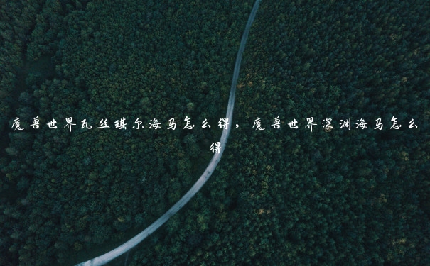 魔兽世界瓦丝琪尔海马怎么得，魔兽世界深渊海马怎么得