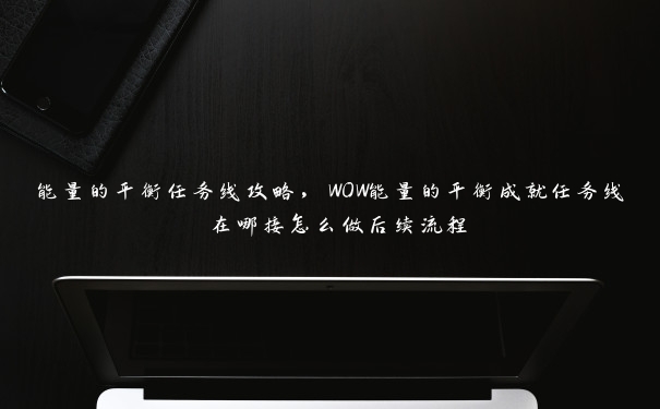 能量的平衡任务线攻略,WOW能量的平衡成就任务线 在哪接怎么做后续流程 能量的平衡任务线攻略,WOW能量的平衡成就任务线 在哪接怎么做后续流程