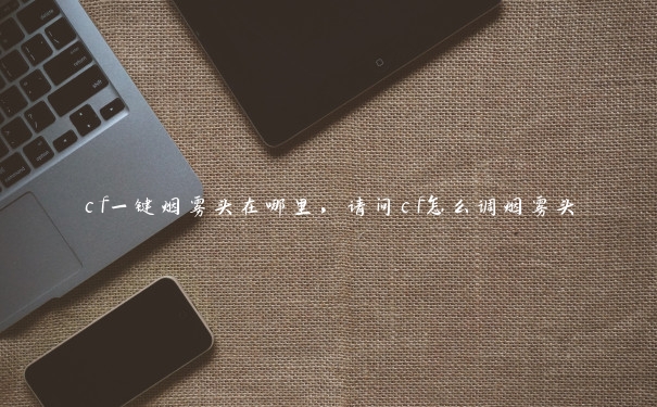 cf一键烟雾头在哪里,请问cf怎么调烟雾头 cf一键烟雾头在哪里,请问cf怎么调烟雾头