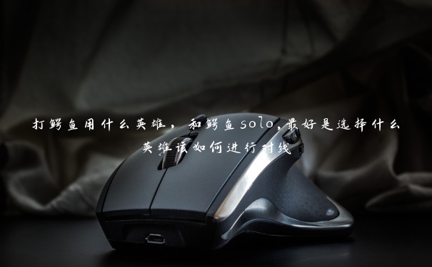 打鳄鱼用什么英雄，和鳄鱼solo,最好是选择什么英雄该如何进行对线