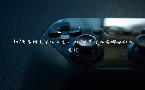 dnf腰带附魔宝珠力量，dnf腰带宝珠有哪些加力量的