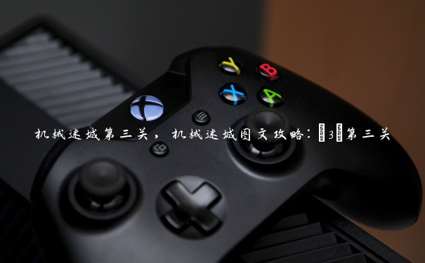 机械迷城第三关，机械迷城图文攻略：[3]第三关
