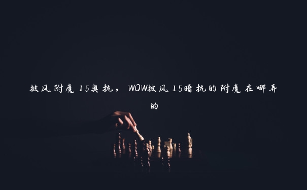 披风附魔15奥抗，WOW披风15暗抗的附魔在哪弄的