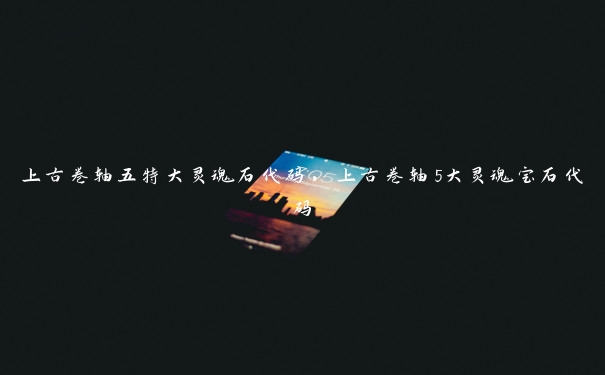 上古卷轴五特大灵魂石代码,上古卷轴5大灵魂宝石代码 上古卷轴五特大灵魂石代码,上古卷轴5大灵魂宝石代码