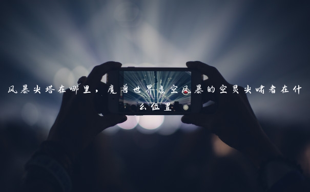 风暴尖塔在哪里，魔兽世界虚空风暴的空灵尖啸者在什么位置