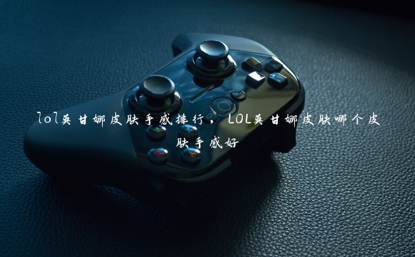 lol莫甘娜皮肤手感排行，LOL莫甘娜皮肤哪个皮肤手感好