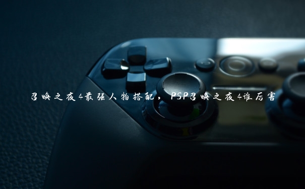 召唤之夜4最强人物搭配,PSP召唤之夜4谁厉害 召唤之夜4最强人物搭配,PSP召唤之夜4谁厉害