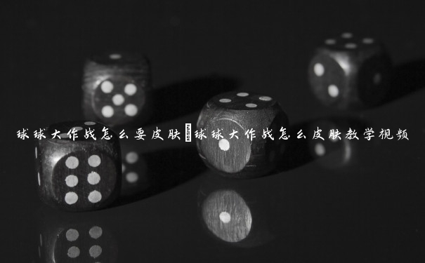 球球大作战怎么要皮肤 球球大作战怎么皮肤教学视频 球球大作战怎么要皮肤 球球大作战怎么皮肤教学视频
