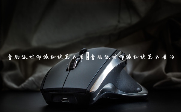 香肠派对仰泳秘诀怎么用 香肠派对仰泳秘诀怎么用的 香肠派对仰泳秘诀怎么用 香肠派对仰泳秘诀怎么用的