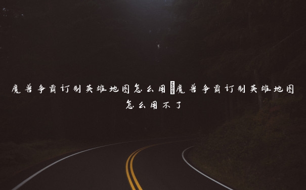 魔兽争霸订制英雄地图怎么用　魔兽争霸订制英雄地图怎么用不了
