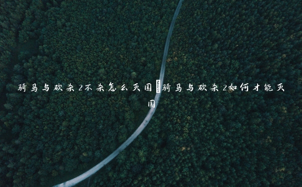 骑马与砍杀2不杀怎么灭国 骑马与砍杀2如何才能灭国 骑马与砍杀2不杀怎么灭国 骑马与砍杀2如何才能灭国