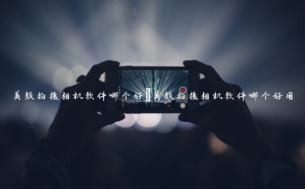 美颜拍摄相机软件哪个好 美颜拍摄相机软件哪个好用 美颜拍摄相机软件哪个好 美颜拍摄相机软件哪个好用